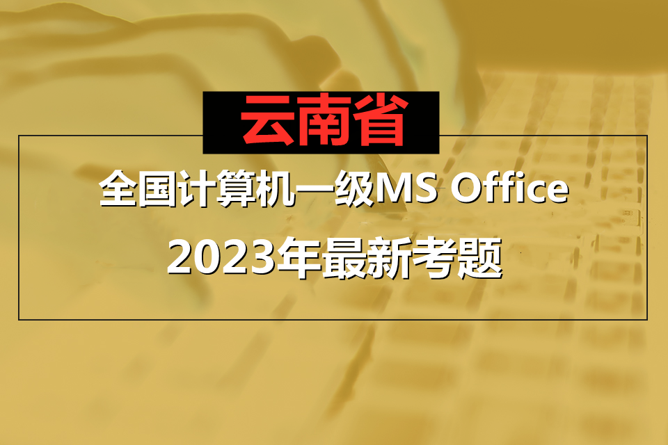 云南省计算机一级MS Office 2023年最新考题！云南省题库下载！